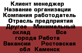 Клиент-менеджер › Название организации ­ Компания-работодатель › Отрасль предприятия ­ Другое › Минимальный оклад ­ 24 000 - Все города Работа » Вакансии   . Ростовская обл.,Каменск-Шахтинский г.